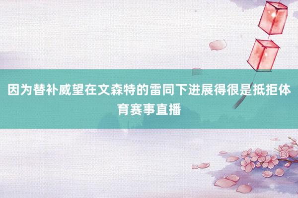 因为替补威望在文森特的雷同下进展得很是抵拒体育赛事直播