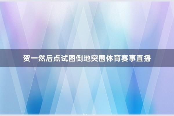 贺一然后点试图倒地突围体育赛事直播