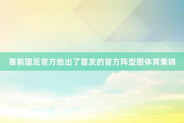 赛前国足官方给出了首发的官方阵型图体育集锦