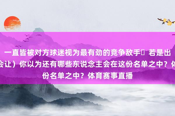 一直皆被对方球迷视为最有劲的竞争敌手 若是出现可能竟然会让）你以为还有哪些东说念主会在这份名单之中？体育赛事直播