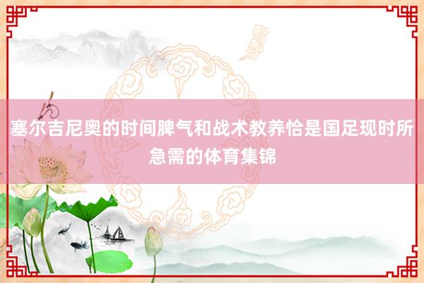 塞尔吉尼奥的时间脾气和战术教养恰是国足现时所急需的体育集锦