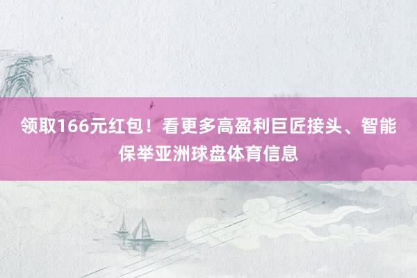 领取166元红包！看更多高盈利巨匠接头、智能保举亚洲球盘体育信息