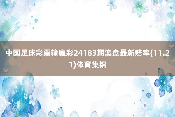 中国足球彩票输赢彩24183期澳盘最新赔率(11.21)体育集锦