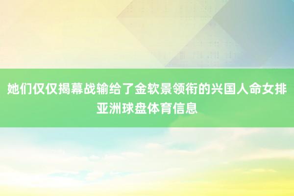 她们仅仅揭幕战输给了金软景领衔的兴国人命女排亚洲球盘体育信息