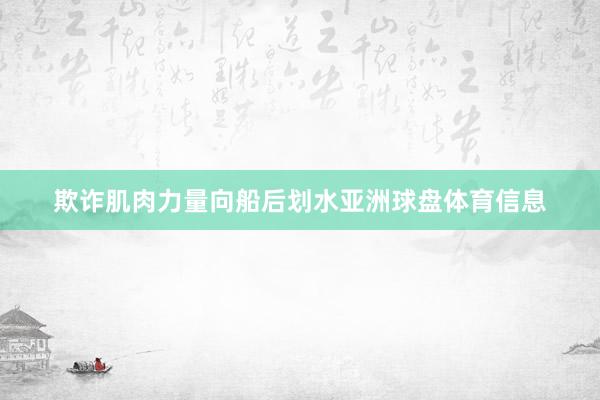 欺诈肌肉力量向船后划水亚洲球盘体育信息