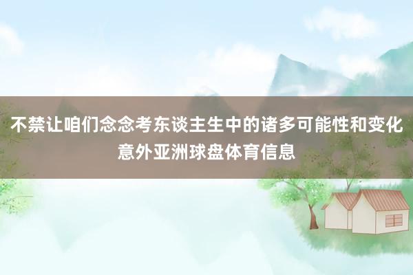 不禁让咱们念念考东谈主生中的诸多可能性和变化意外亚洲球盘体育信息