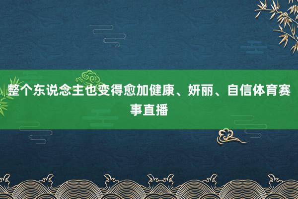 整个东说念主也变得愈加健康、妍丽、自信体育赛事直播