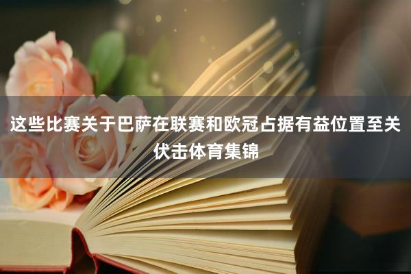 这些比赛关于巴萨在联赛和欧冠占据有益位置至关伏击体育集锦