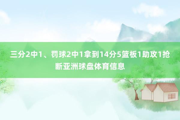 三分2中1、罚球2中1拿到14分5篮板1助攻1抢断亚洲球盘体育信息