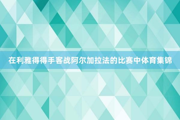 在利雅得得手客战阿尔加拉法的比赛中体育集锦