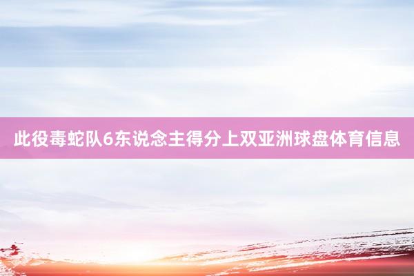 此役毒蛇队6东说念主得分上双亚洲球盘体育信息