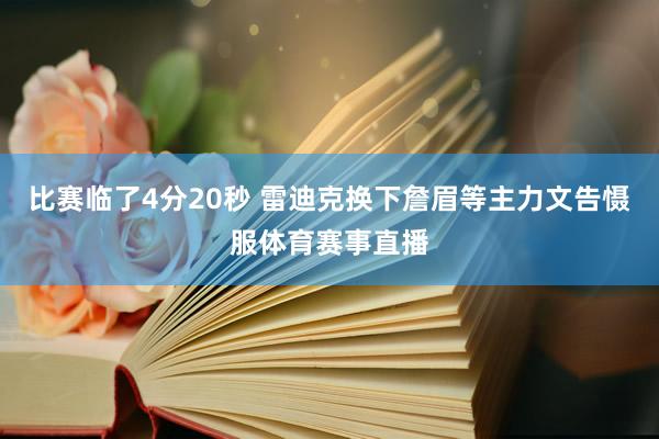 比赛临了4分20秒 雷迪克换下詹眉等主力文告慑服体育赛事直播