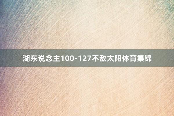 湖东说念主100-127不敌太阳体育集锦