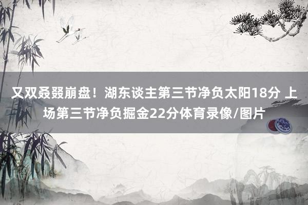 又双叒叕崩盘！湖东谈主第三节净负太阳18分 上场第三节净负掘金22分体育录像/图片