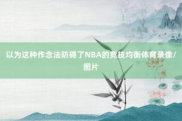 以为这种作念法防碍了NBA的竞技均衡体育录像/图片