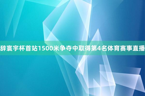 辞寰宇杯首站1500米争夺中取得第4名体育赛事直播