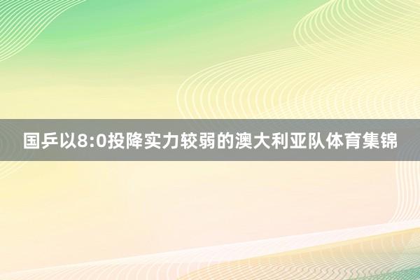 国乒以8:0投降实力较弱的澳大利亚队体育集锦