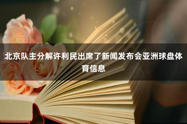 北京队主分解许利民出席了新闻发布会亚洲球盘体育信息