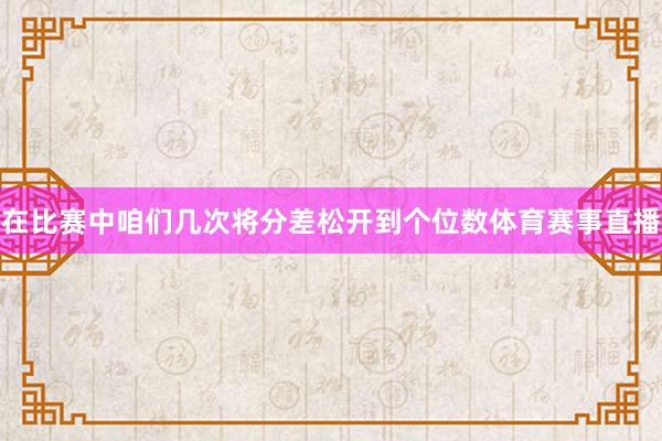 在比赛中咱们几次将分差松开到个位数体育赛事直播