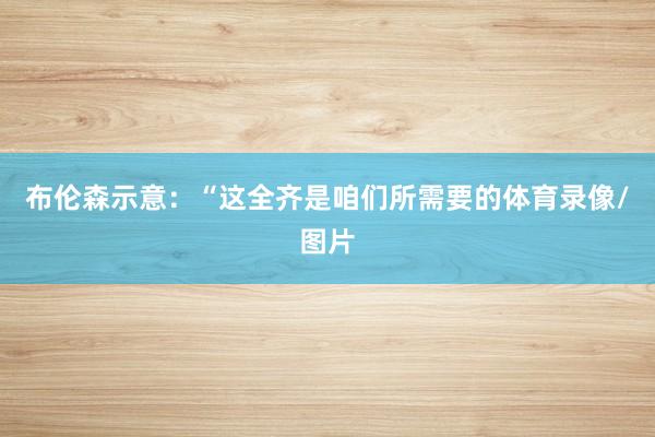 布伦森示意：“这全齐是咱们所需要的体育录像/图片