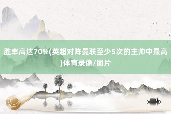 胜率高达70%(英超对阵曼联至少5次的主帅中最高)体育录像/图片