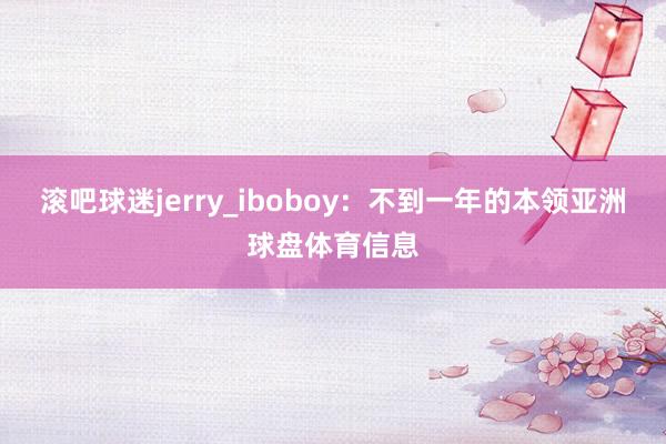 滚吧球迷jerry_iboboy：不到一年的本领亚洲球盘体育信息