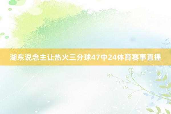 湖东说念主让热火三分球47中24体育赛事直播