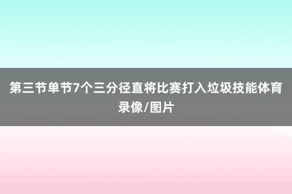 第三节单节7个三分径直将比赛打入垃圾技能体育录像/图片