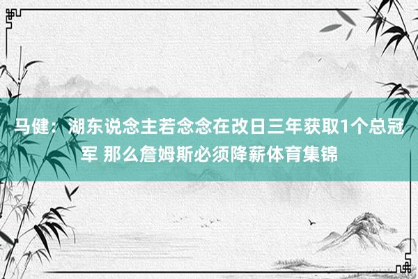 马健：湖东说念主若念念在改日三年获取1个总冠军 那么詹姆斯必须降薪体育集锦