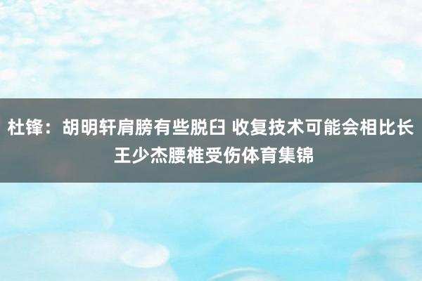 杜锋：胡明轩肩膀有些脱臼 收复技术可能会相比长 王少杰腰椎受伤体育集锦