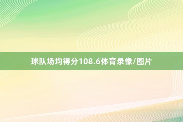 球队场均得分108.6体育录像/图片