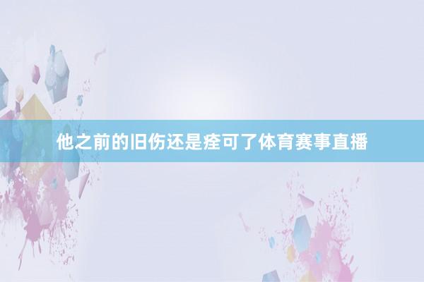 他之前的旧伤还是痊可了体育赛事直播