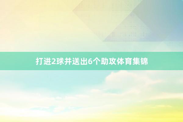 打进2球并送出6个助攻体育集锦