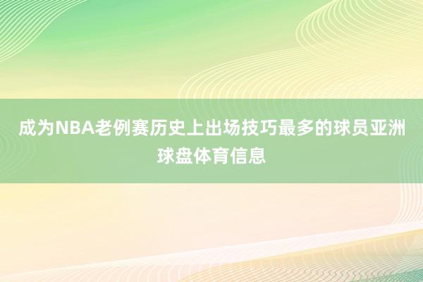 成为NBA老例赛历史上出场技巧最多的球员亚洲球盘体育信息