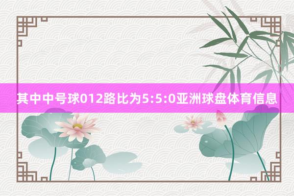 其中中号球012路比为5:5:0亚洲球盘体育信息