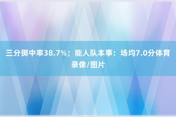 三分掷中率38.7%；能人队本事：场均7.0分体育录像/图片