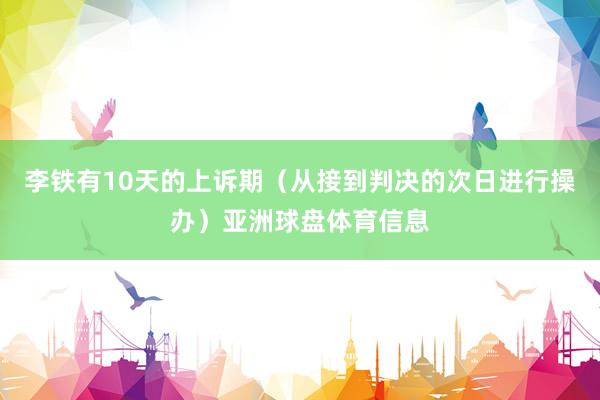 李铁有10天的上诉期（从接到判决的次日进行操办）亚洲球盘体育信息