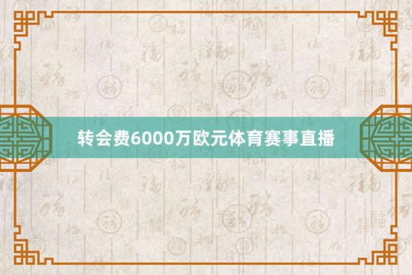 转会费6000万欧元体育赛事直播