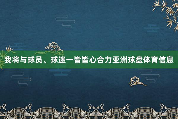 我将与球员、球迷一皆皆心合力亚洲球盘体育信息