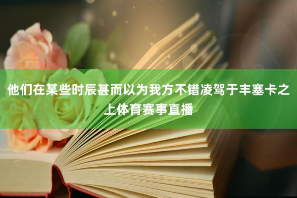 他们在某些时辰甚而以为我方不错凌驾于丰塞卡之上体育赛事直播