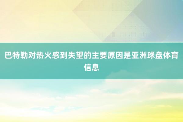 巴特勒对热火感到失望的主要原因是亚洲球盘体育信息