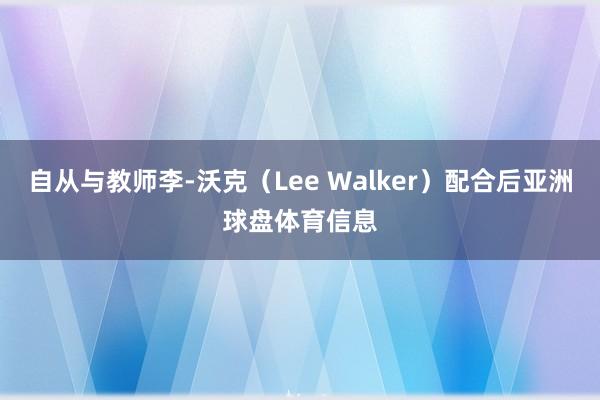 自从与教师李-沃克（Lee Walker）配合后亚洲球盘体育信息