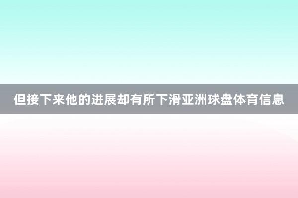 但接下来他的进展却有所下滑亚洲球盘体育信息