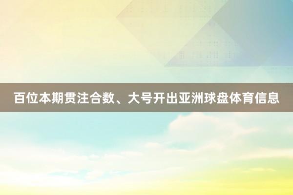 百位本期贯注合数、大号开出亚洲球盘体育信息