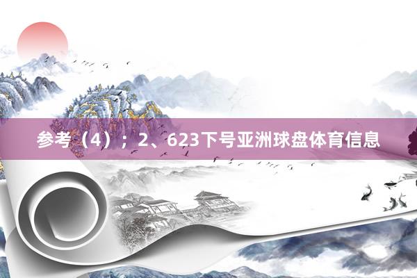 参考（4）；　　2、623下号亚洲球盘体育信息