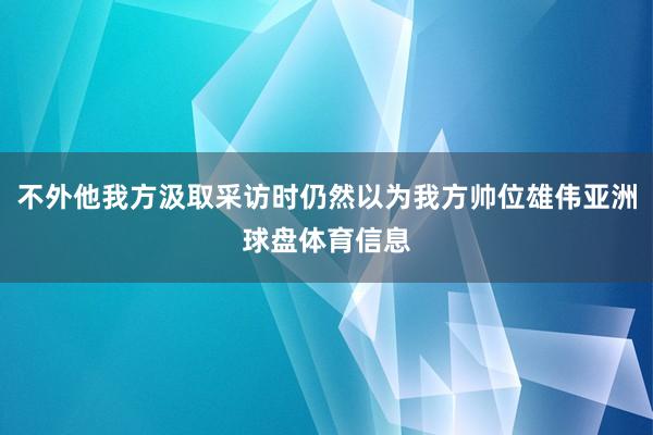 不外他我方汲取采访时仍然以为我方帅位雄伟亚洲球盘体育信息