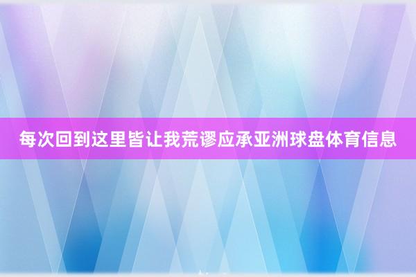 每次回到这里皆让我荒谬应承亚洲球盘体育信息