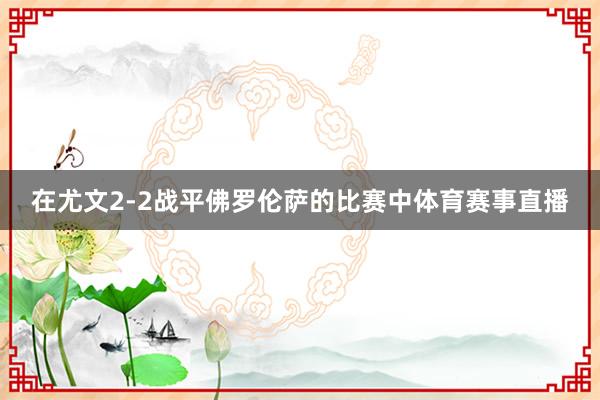 在尤文2-2战平佛罗伦萨的比赛中体育赛事直播