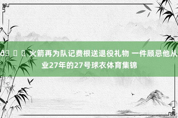 😍火箭再为队记费根送退役礼物 一件顾忌他从业27年的27号球衣体育集锦