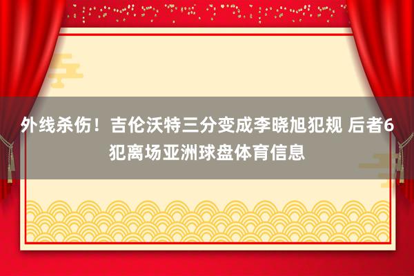 外线杀伤！吉伦沃特三分变成李晓旭犯规 后者6犯离场亚洲球盘体育信息